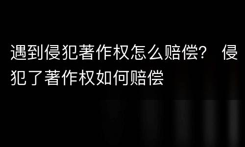 遇到侵犯著作权怎么赔偿？ 侵犯了著作权如何赔偿