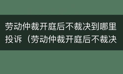 劳动仲裁开庭后不裁决到哪里投诉（劳动仲裁开庭后不裁决到哪里投诉有效）