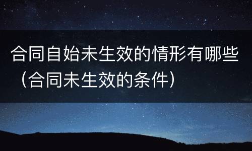 合同自始未生效的情形有哪些（合同未生效的条件）