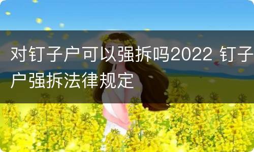 对钉子户可以强拆吗2022 钉子户强拆法律规定