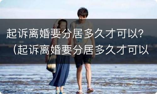起诉离婚要分居多久才可以？（起诉离婚要分居多久才可以）