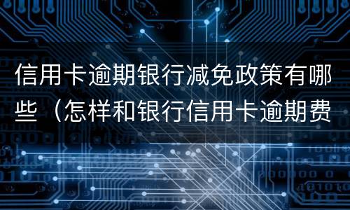 信用卡逾期银行减免政策有哪些（怎样和银行信用卡逾期费用减免）