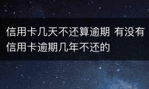 信用卡几天不还算逾期 有没有信用卡逾期几年不还的