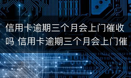 信用卡逾期三个月会上门催收吗 信用卡逾期三个月会上门催收吗是真的吗
