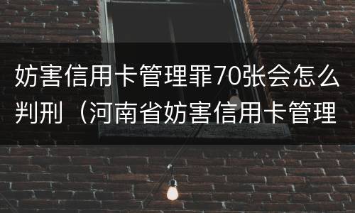 妨害信用卡管理罪70张会怎么判刑（河南省妨害信用卡管理罪量刑标准）