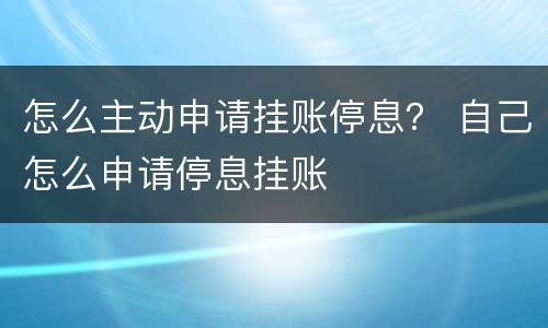 怎么主动申请挂账停息？ 自己怎么申请停息挂账