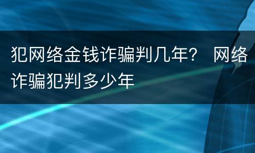 犯网络金钱诈骗判几年？ 网络诈骗犯判多少年