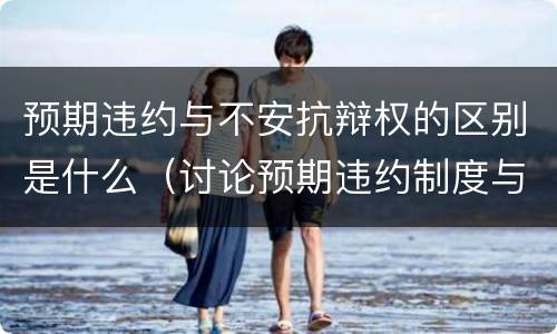 预期违约与不安抗辩权的区别是什么（讨论预期违约制度与不安抗辩权制度的关系）