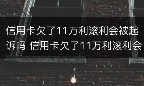 信用卡欠了11万利滚利会被起诉吗 信用卡欠了11万利滚利会被起诉吗知乎