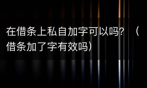 在借条上私自加字可以吗？（借条加了字有效吗）