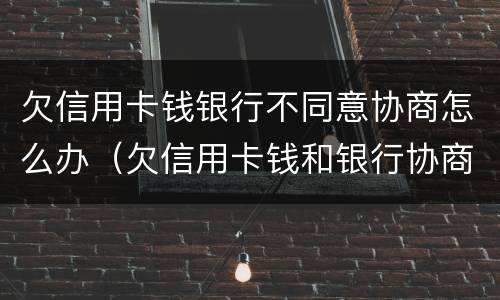 欠信用卡钱银行不同意协商怎么办（欠信用卡钱和银行协商不了怎么办）