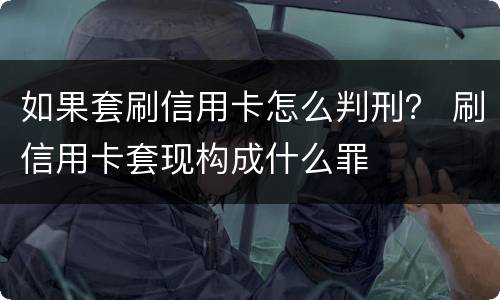 如果套刷信用卡怎么判刑？ 刷信用卡套现构成什么罪