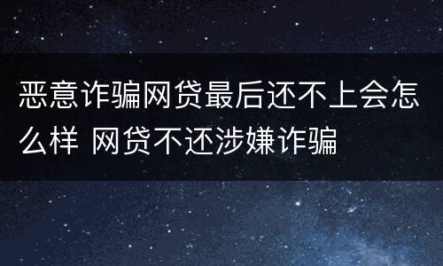 恶意诈骗网贷最后还不上会怎么样 网贷不还涉嫌诈骗