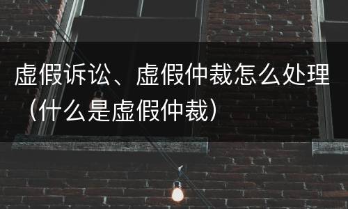 虚假诉讼、虚假仲裁怎么处理（什么是虚假仲裁）