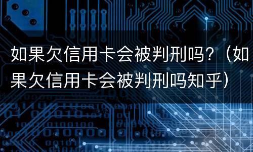 如果欠信用卡会被判刑吗?（如果欠信用卡会被判刑吗知乎）