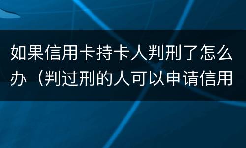 如果信用卡持卡人判刑了怎么办（判过刑的人可以申请信用卡吗）