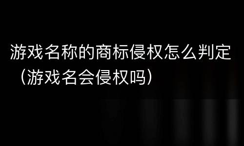 游戏名称的商标侵权怎么判定（游戏名会侵权吗）
