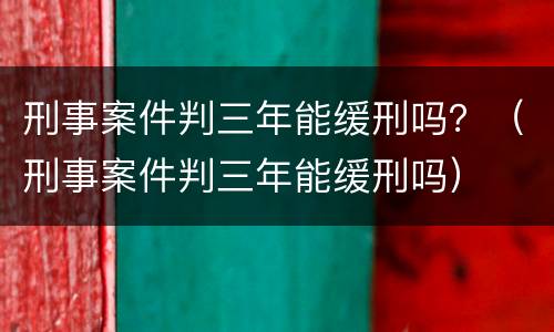 刑事案件判三年能缓刑吗？（刑事案件判三年能缓刑吗）