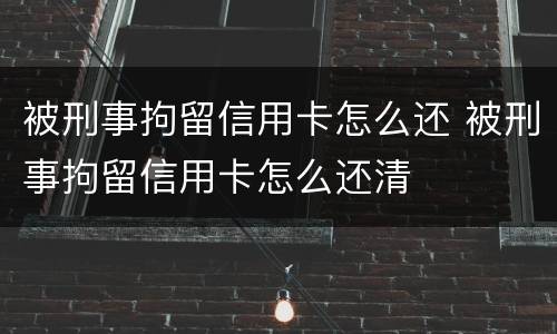 被刑事拘留信用卡怎么还 被刑事拘留信用卡怎么还清