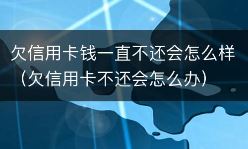 欠信用卡钱一直不还会怎么样（欠信用卡不还会怎么办）
