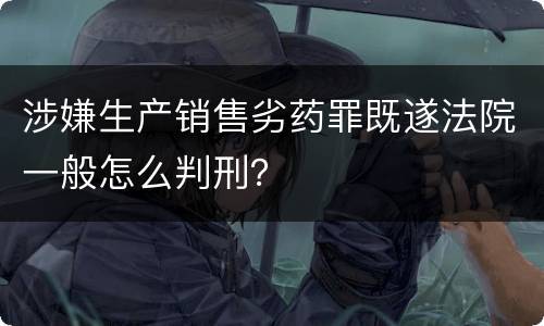 涉嫌生产销售劣药罪既遂法院一般怎么判刑？