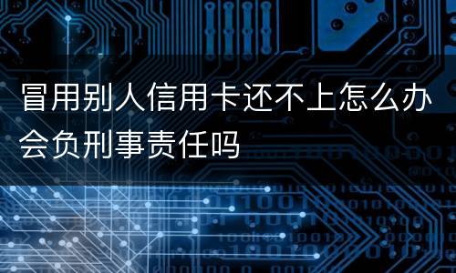 冒用别人信用卡还不上怎么办会负刑事责任吗