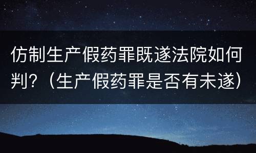 仿制生产假药罪既遂法院如何判?（生产假药罪是否有未遂）