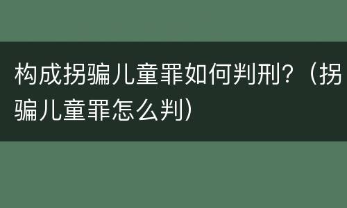 构成拐骗儿童罪如何判刑?（拐骗儿童罪怎么判）