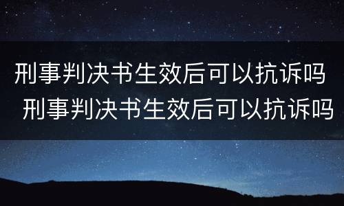 刑事判决书生效后可以抗诉吗 刑事判决书生效后可以抗诉吗怎么办