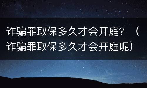 诈骗罪取保多久才会开庭？（诈骗罪取保多久才会开庭呢）
