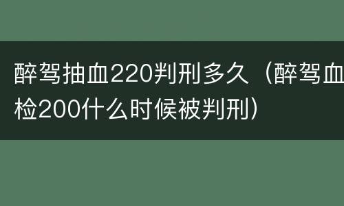 醉驾抽血220判刑多久（醉驾血检200什么时候被判刑）