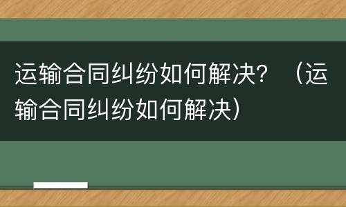 运输合同纠纷如何解决？（运输合同纠纷如何解决）
