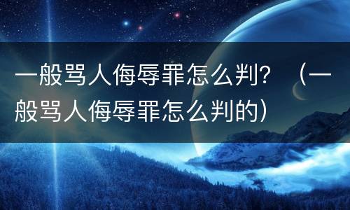一般骂人侮辱罪怎么判？（一般骂人侮辱罪怎么判的）