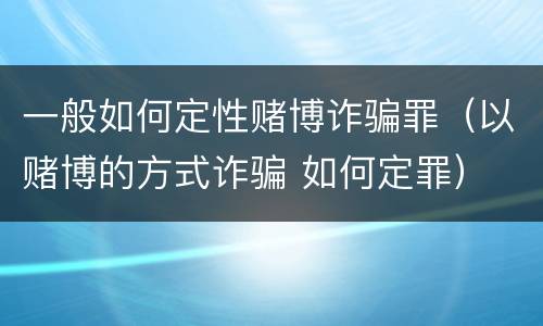 一般如何定性赌博诈骗罪（以赌博的方式诈骗 如何定罪）