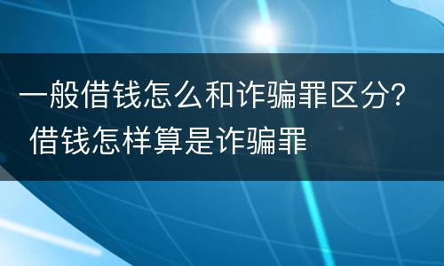 一般借钱怎么和诈骗罪区分？ 借钱怎样算是诈骗罪