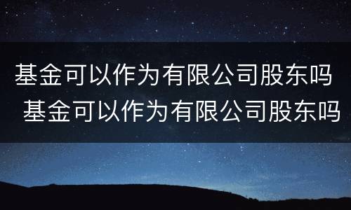 基金可以作为有限公司股东吗 基金可以作为有限公司股东吗知乎