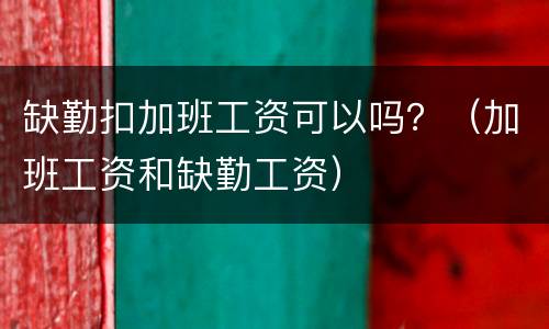 缺勤扣加班工资可以吗？（加班工资和缺勤工资）