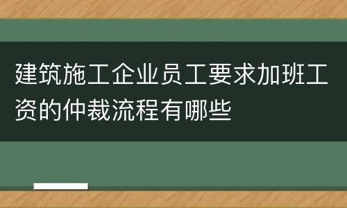 建筑施工企业员工要求加班工资的仲裁流程有哪些