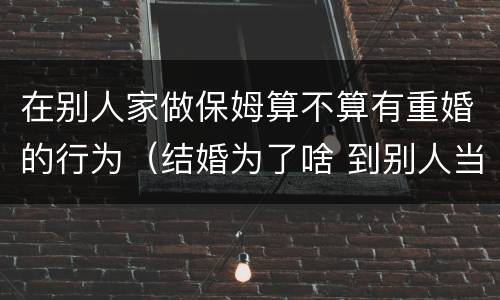 在别人家做保姆算不算有重婚的行为（结婚为了啥 到别人当保姆?）