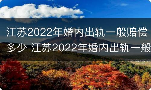 江苏2022年婚内出轨一般赔偿多少 江苏2022年婚内出轨一般赔偿多少钱