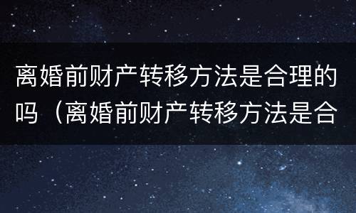 离婚前财产转移方法是合理的吗（离婚前财产转移方法是合理的吗为什么）