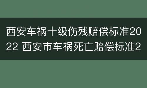 西安车祸十级伤残赔偿标准2022 西安市车祸死亡赔偿标准2019