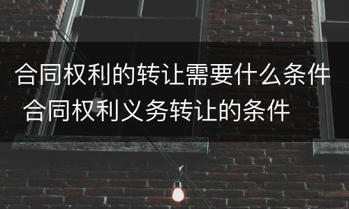 合同权利的转让需要什么条件 合同权利义务转让的条件