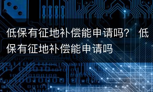 低保有征地补偿能申请吗？ 低保有征地补偿能申请吗
