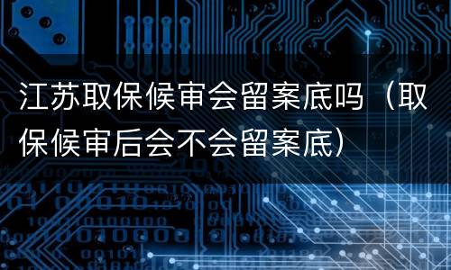 江苏取保候审会留案底吗（取保候审后会不会留案底）