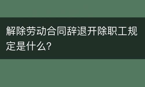 解除劳动合同辞退开除职工规定是什么？