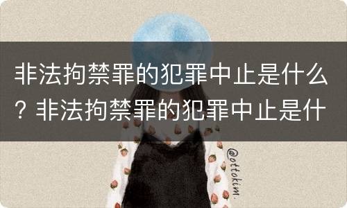 非法拘禁罪的犯罪中止是什么? 非法拘禁罪的犯罪中止是什么情况