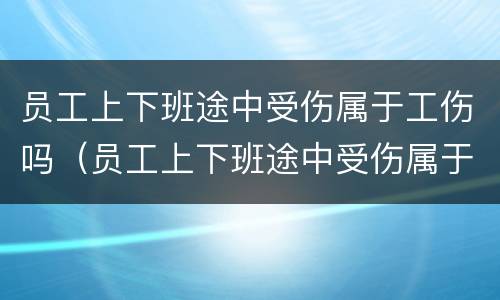 员工上下班途中受伤属于工伤吗（员工上下班途中受伤属于工伤吗）