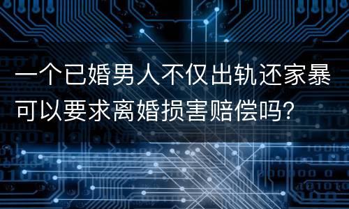 一个已婚男人不仅出轨还家暴可以要求离婚损害赔偿吗？
