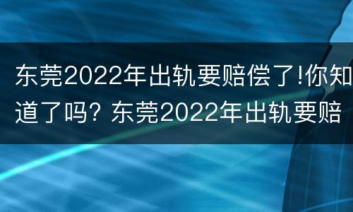 东莞2022年出轨要赔偿了!你知道了吗? 东莞2022年出轨要赔偿了!你知道了吗